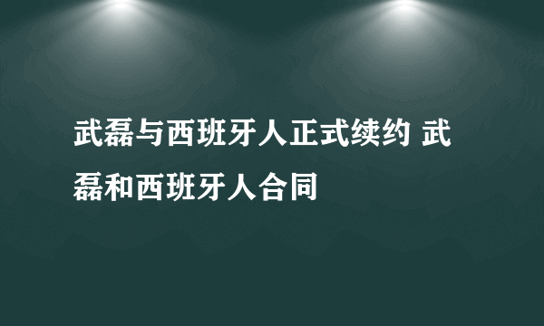 武磊与西班牙人正式续约 武磊和西班牙人合同