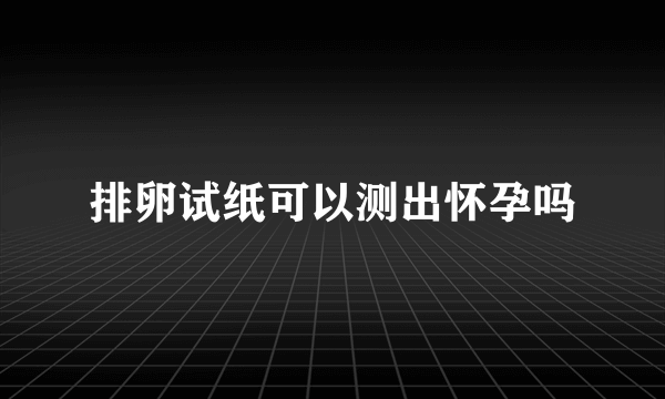 排卵试纸可以测出怀孕吗