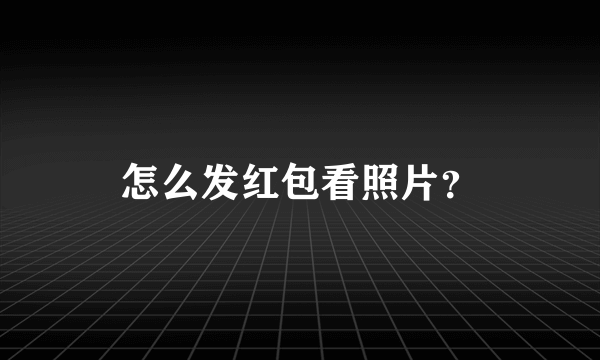 怎么发红包看照片？