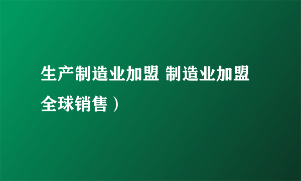 生产制造业加盟 制造业加盟全球销售）