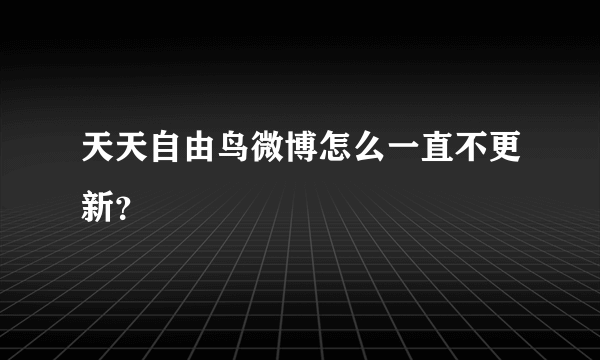 天天自由鸟微博怎么一直不更新？