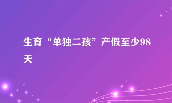 生育“单独二孩”产假至少98天