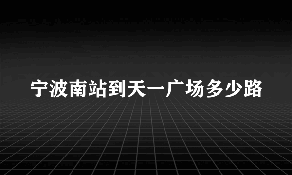 宁波南站到天一广场多少路