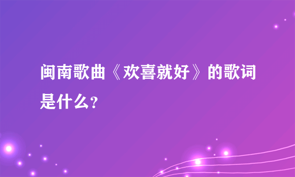 闽南歌曲《欢喜就好》的歌词是什么？