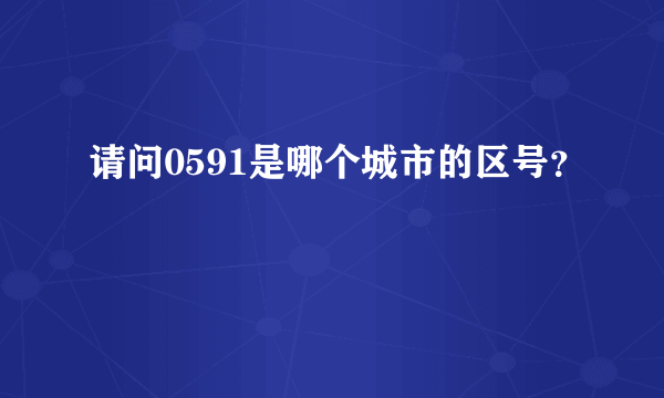 请问0591是哪个城市的区号？