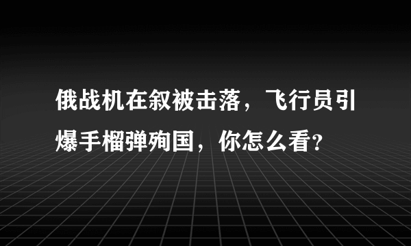 俄战机在叙被击落，飞行员引爆手榴弹殉国，你怎么看？