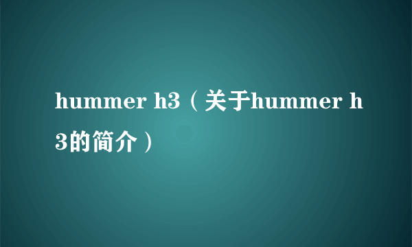 hummer h3（关于hummer h3的简介）