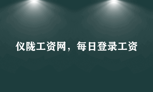 仪陇工资网，每日登录工资