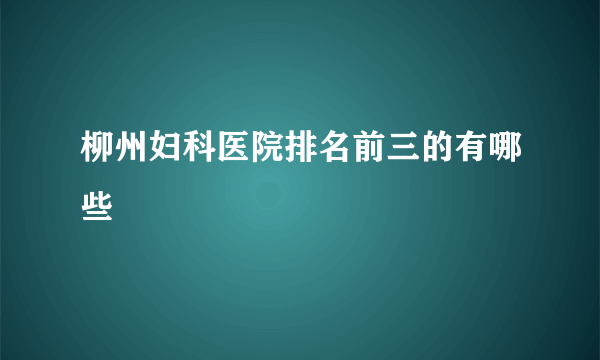 柳州妇科医院排名前三的有哪些