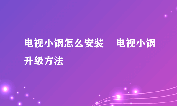 电视小锅怎么安装    电视小锅升级方法