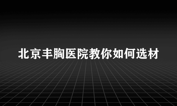 北京丰胸医院教你如何选材