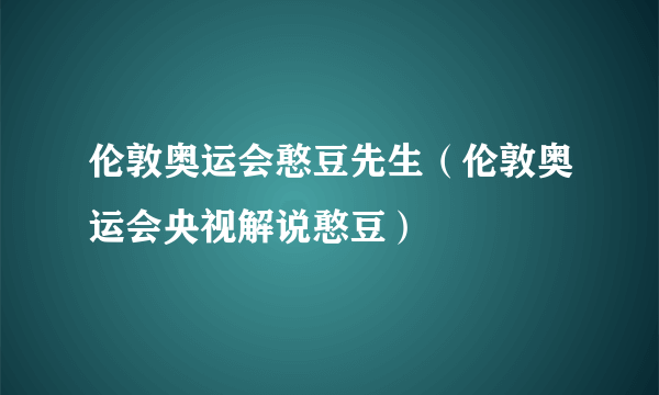 伦敦奥运会憨豆先生（伦敦奥运会央视解说憨豆）