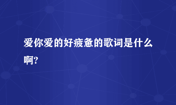 爱你爱的好疲惫的歌词是什么啊?