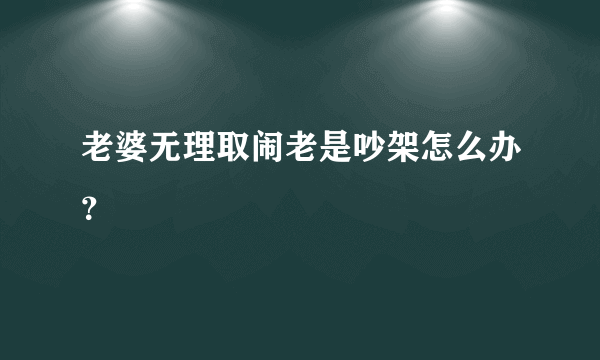 老婆无理取闹老是吵架怎么办？