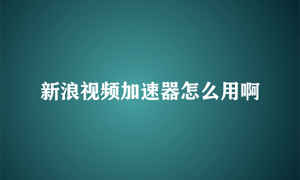 新浪视频加速器怎么用啊