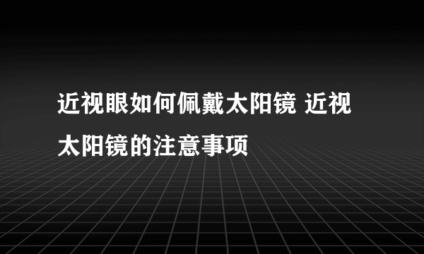 近视眼如何佩戴太阳镜 近视太阳镜的注意事项