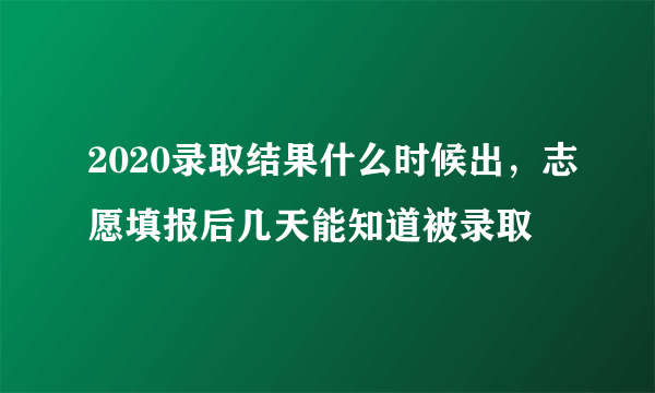 2020录取结果什么时候出，志愿填报后几天能知道被录取