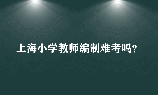 上海小学教师编制难考吗？