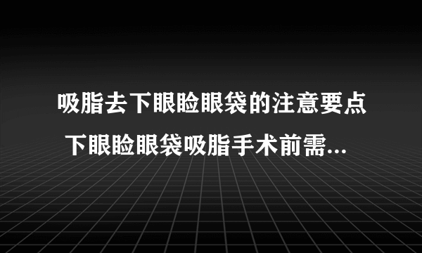 吸脂去下眼睑眼袋的注意要点 下眼睑眼袋吸脂手术前需要准备什么