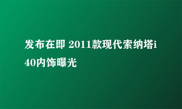 发布在即 2011款现代索纳塔i40内饰曝光