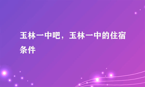 玉林一中吧，玉林一中的住宿条件