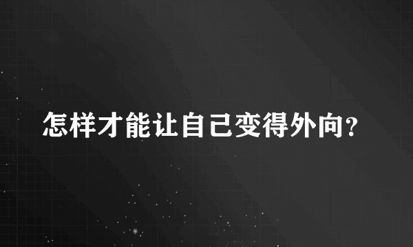 怎样才能让自己变得外向？