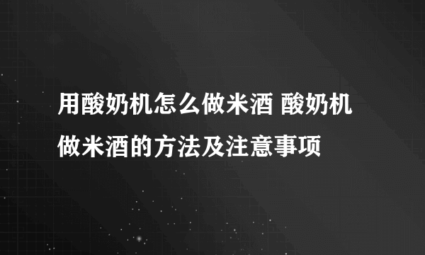 用酸奶机怎么做米酒 酸奶机做米酒的方法及注意事项