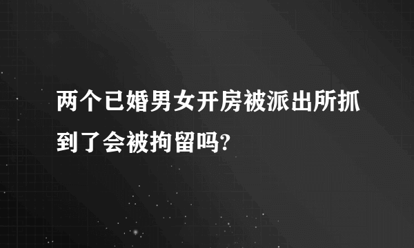 两个已婚男女开房被派出所抓到了会被拘留吗?