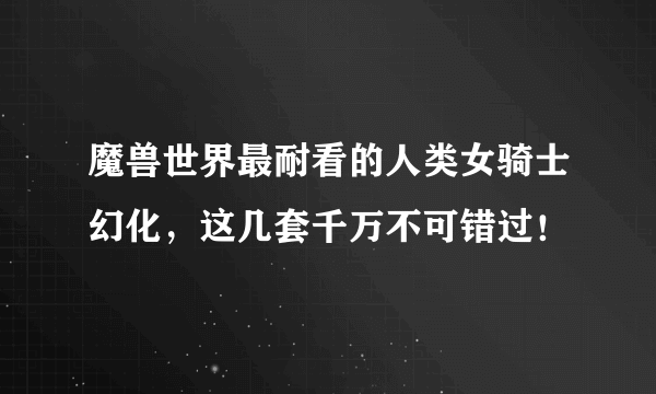 魔兽世界最耐看的人类女骑士幻化，这几套千万不可错过！