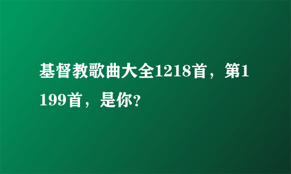 基督教歌曲大全1218首，第1199首，是你？