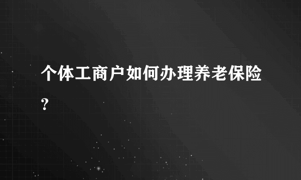 个体工商户如何办理养老保险？