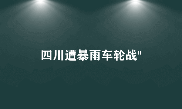 四川遭暴雨车轮战