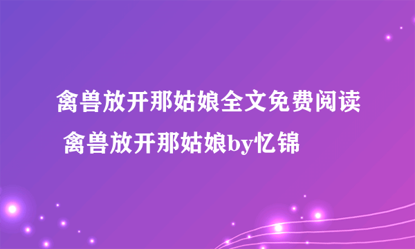 禽兽放开那姑娘全文免费阅读 禽兽放开那姑娘by忆锦