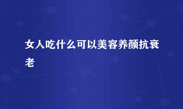 女人吃什么可以美容养颜抗衰老