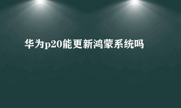 华为p20能更新鸿蒙系统吗