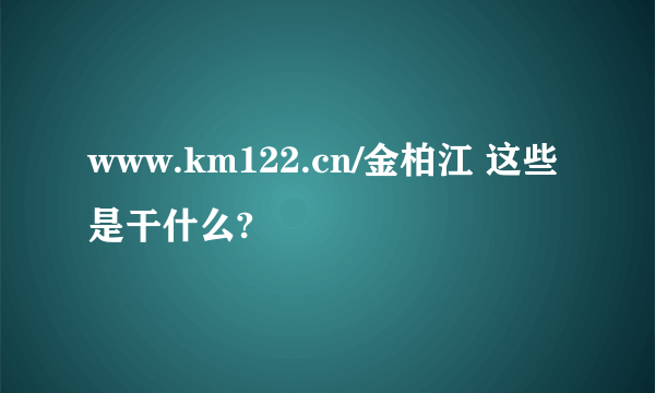 www.km122.cn/金柏江 这些是干什么?