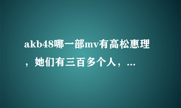 akb48哪一部mv有高松惠理，她们有三百多个人，只要找这一个露脸的就行？