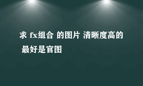 求 fx组合 的图片 清晰度高的 最好是官图