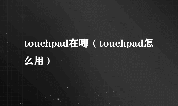 touchpad在哪（touchpad怎么用）