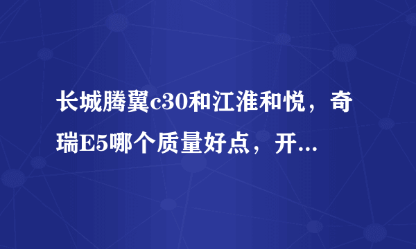 长城腾翼c30和江淮和悦，奇瑞E5哪个质量好点，开着省心，安全方面好点