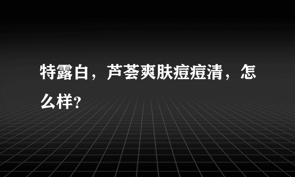 特露白，芦荟爽肤痘痘清，怎么样？