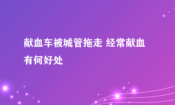 献血车被城管拖走 经常献血有何好处