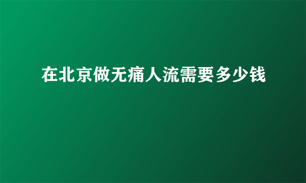 在北京做无痛人流需要多少钱