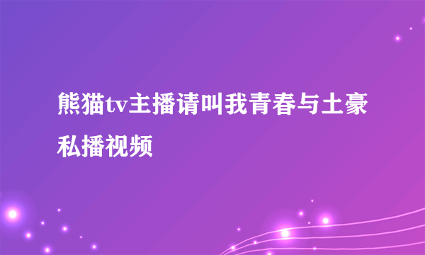 熊猫tv主播请叫我青春与土豪私播视频