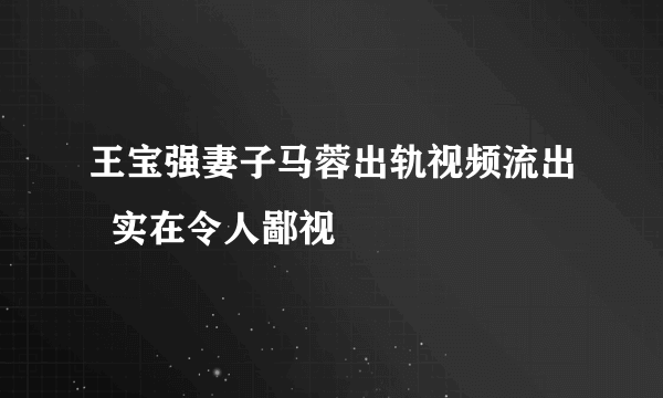 王宝强妻子马蓉出轨视频流出  实在令人鄙视