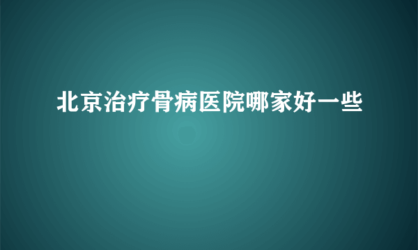 北京治疗骨病医院哪家好一些