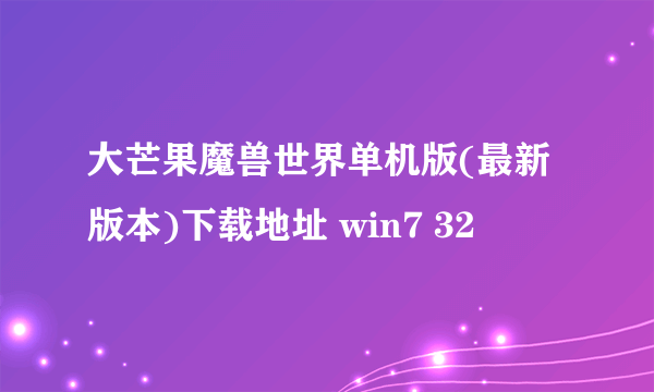 大芒果魔兽世界单机版(最新版本)下载地址 win7 32