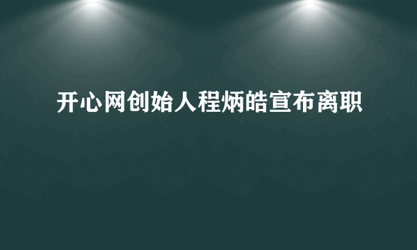 开心网创始人程炳皓宣布离职