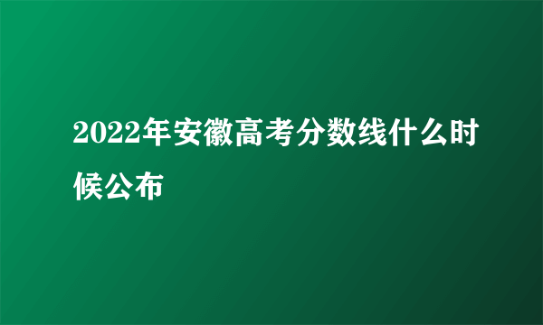 2022年安徽高考分数线什么时候公布