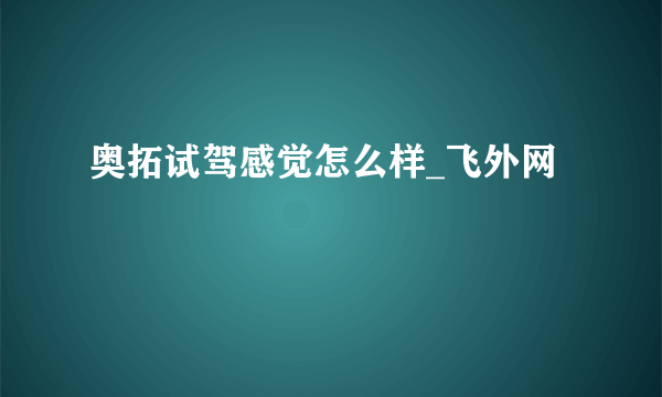 奥拓试驾感觉怎么样_飞外网